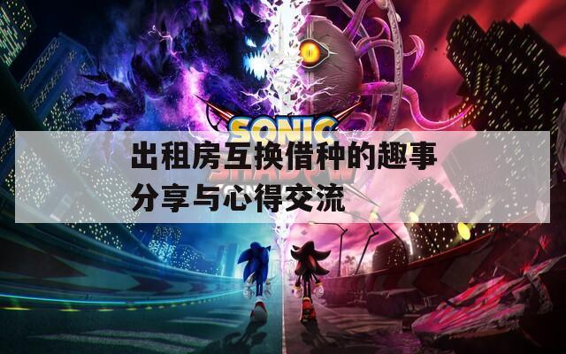 出租房互换借种的趣事分享与心得交流