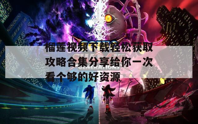 榴莲视频下载轻松获取攻略合集分享给你一次看个够的好资源