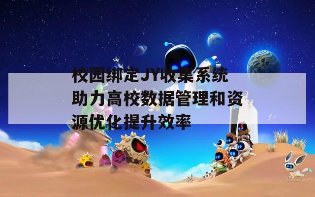 校园绑定JY收集系统助力高校数据管理和资源优化提升效率
