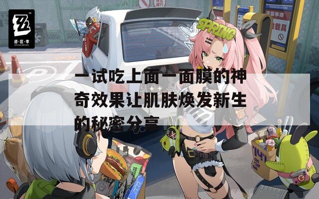 一试吃上面一面膜的神奇效果让肌肤焕发新生的秘密分享