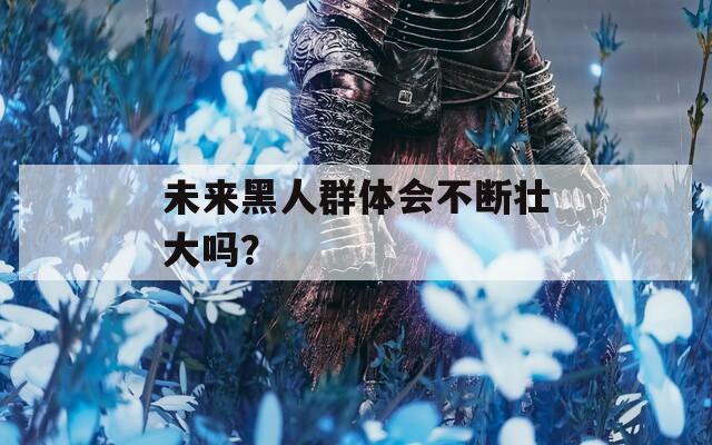 未来黑人群体会不断壮大吗？