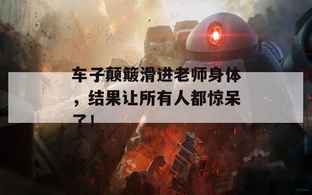 车子颠簸滑进老师身体，结果让所有人都惊呆了！