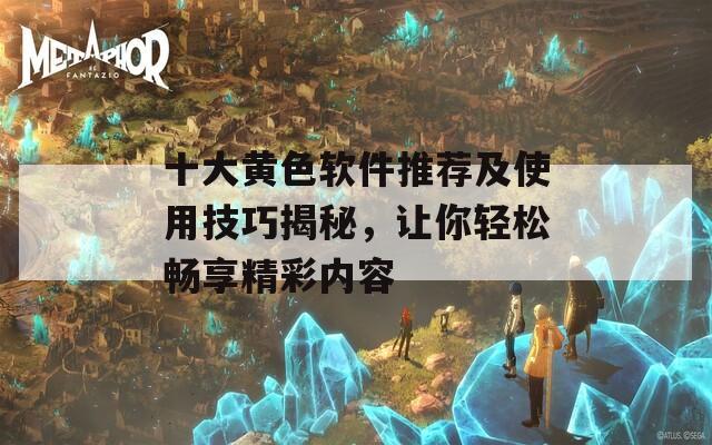 十大黄色软件推荐及使用技巧揭秘，让你轻松畅享精彩内容