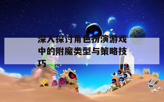 深入探讨角色扮演游戏中的附魔类型与策略技巧