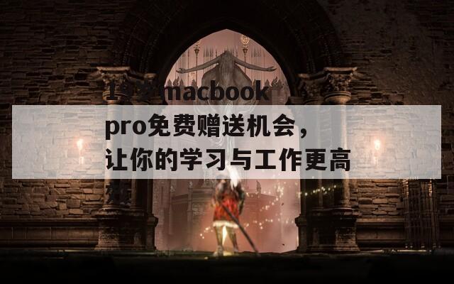 19岁macbookpro免费赠送机会，让你的学习与工作更高效