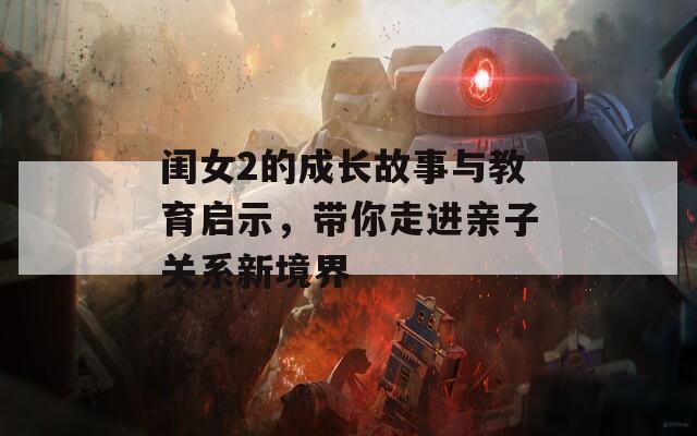 闺女2的成长故事与教育启示，带你走进亲子关系新境界