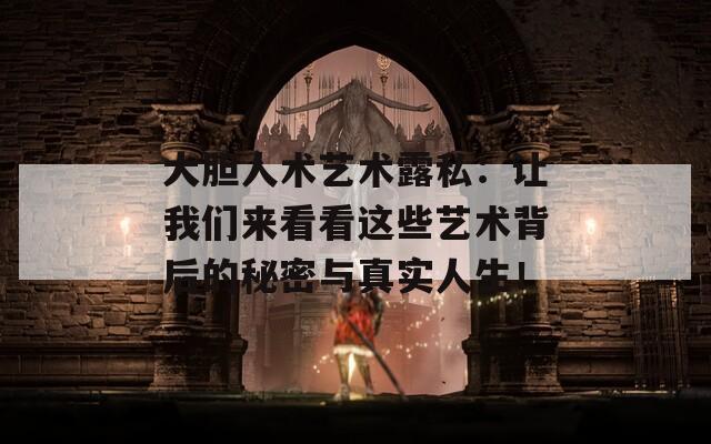 大胆人术艺术露私：让我们来看看这些艺术背后的秘密与真实人生！