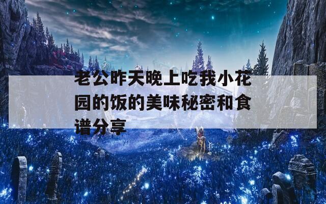老公昨天晚上吃我小花园的饭的美味秘密和食谱分享