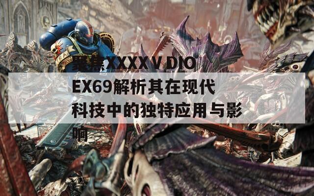 聚焦XXXXⅤDIOEX69解析其在现代科技中的独特应用与影响