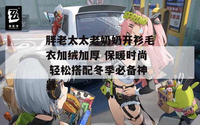 胖老太太老奶奶开衫毛衣加绒加厚 保暖时尚 轻松搭配冬季必备神器