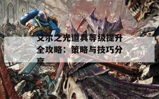 艾尔之光道具等级提升全攻略：策略与技巧分享