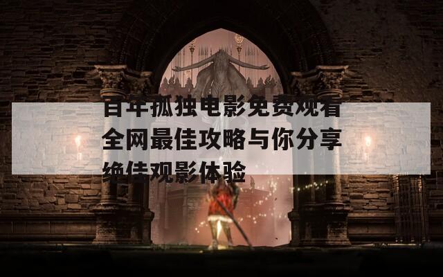 百年孤独电影免费观看全网最佳攻略与你分享绝佳观影体验