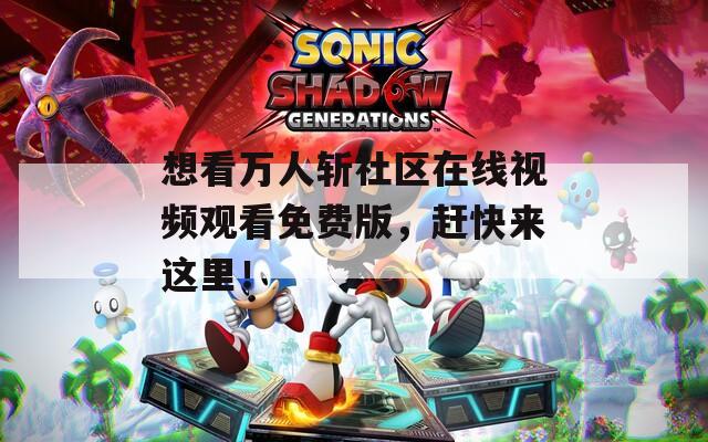 想看万人斩社区在线视频观看免费版，赶快来这里！
