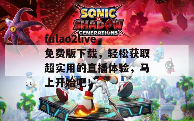 fulao2live免费版下载，轻松获取超实用的直播体验，马上开始吧！
