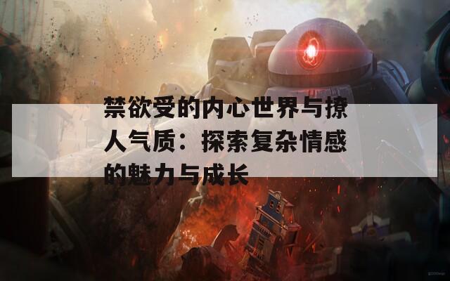 禁欲受的内心世界与撩人气质：探索复杂情感的魅力与成长