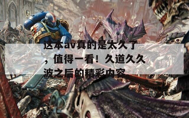 这本av真的是太久了，值得一看！久道久久波之后的精彩内容。