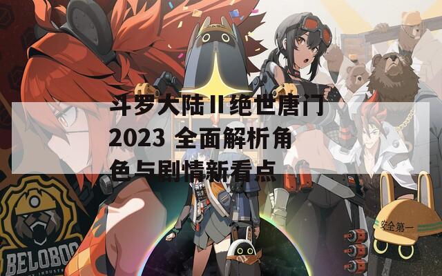 斗罗大陆Ⅱ绝世唐门 2023 全面解析角色与剧情新看点