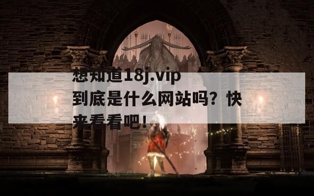 想知道18j.vip到底是什么网站吗？快来看看吧！