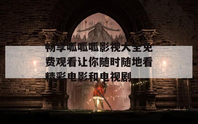 畅享呱呱呱影视大全免费观看让你随时随地看精彩电影和电视剧
