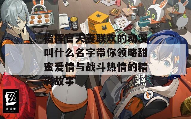 指挥官夫妻联欢的动漫叫什么名字带你领略甜蜜爱情与战斗热情的精彩故事
