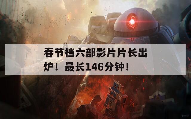 春节档六部影片片长出炉！最长146分钟！
