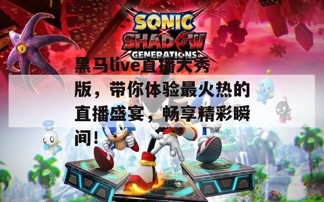 黑马live直播大秀版，带你体验最火热的直播盛宴，畅享精彩瞬间！