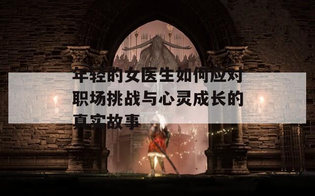 年轻的女医生如何应对职场挑战与心灵成长的真实故事