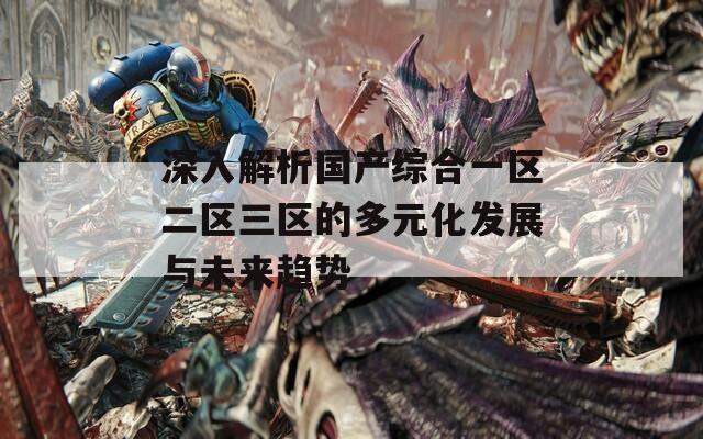 深入解析国产综合一区二区三区的多元化发展与未来趋势