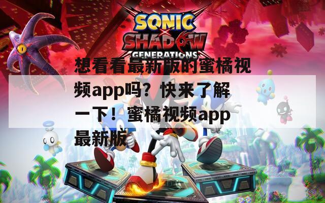 想看看最新版的蜜橘视频app吗？快来了解一下！蜜橘视频app最新版