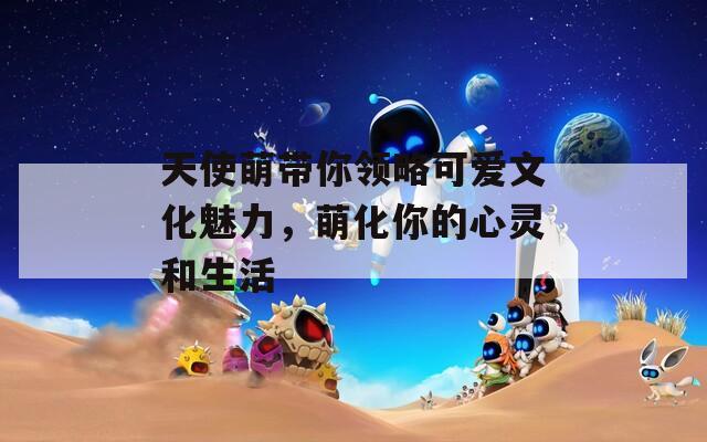 天使萌带你领略可爱文化魅力，萌化你的心灵和生活