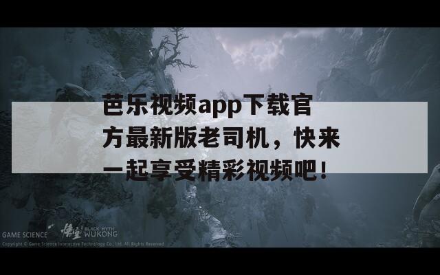 芭乐视频app下载官方最新版老司机，快来一起享受精彩视频吧！