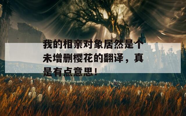 我的相亲对象居然是个未增删樱花的翻译，真是有点意思！