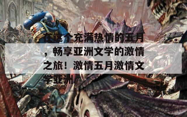 在这个充满热情的五月，畅享亚洲文学的激情之旅！激情五月激情文学亚洲