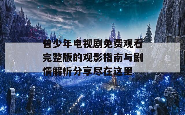 曾少年电视剧免费观看完整版的观影指南与剧情解析分享尽在这里