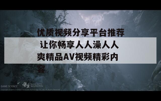 优质视频分享平台推荐 让你畅享人人澡人人爽精品AV视频精彩内容