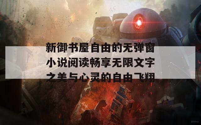 新御书屋自由的无弹窗小说阅读畅享无限文字之美与心灵的自由飞翔