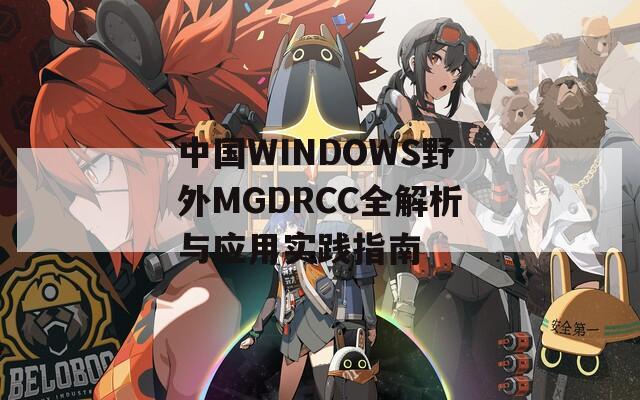中国WINDOWS野外MGDRCC全解析与应用实践指南