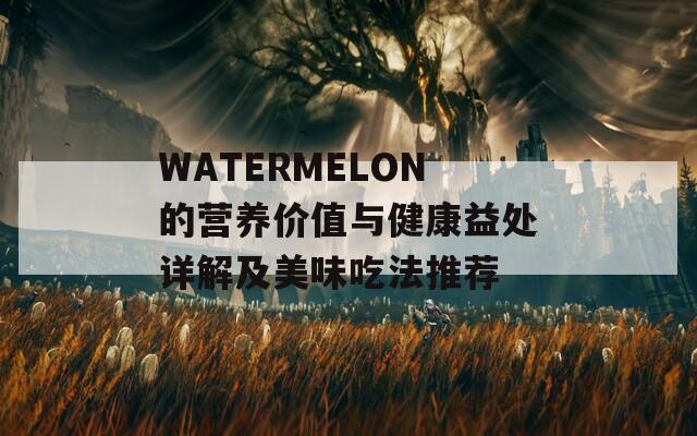 WATERMELON的营养价值与健康益处详解及美味吃法推荐