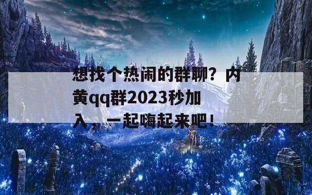 想找个热闹的群聊？内黄qq群2023秒加入，一起嗨起来吧！