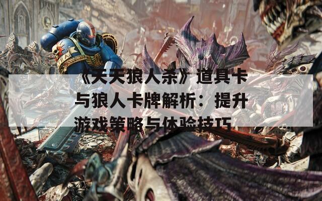 《天天狼人杀》道具卡与狼人卡牌解析：提升游戏策略与体验技巧