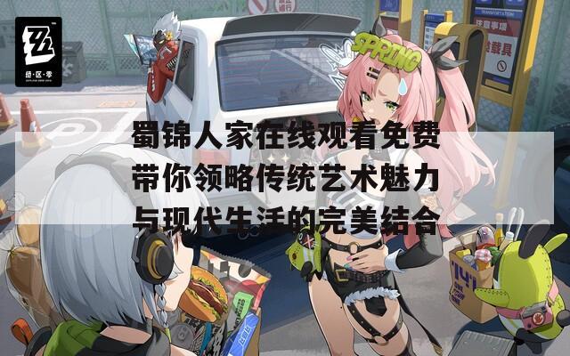 蜀锦人家在线观看免费带你领略传统艺术魅力与现代生活的完美结合