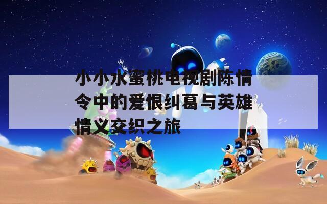 小小水蜜桃电视剧陈情令中的爱恨纠葛与英雄情义交织之旅