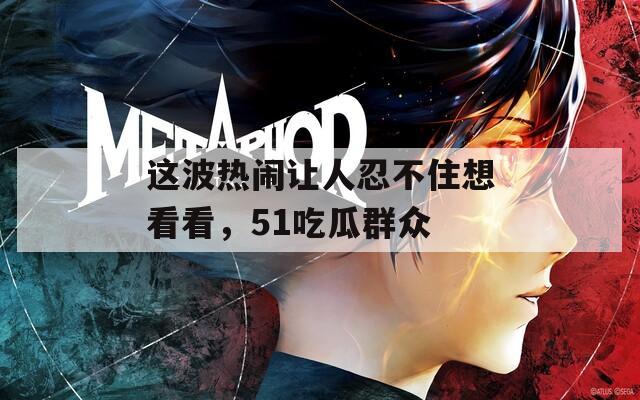 这波热闹让人忍不住想看看，51吃瓜群众