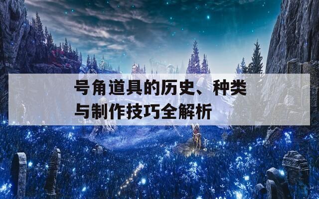 号角道具的历史、种类与制作技巧全解析