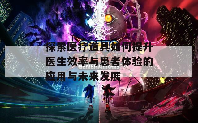 探索医疗道具如何提升医生效率与患者体验的应用与未来发展
