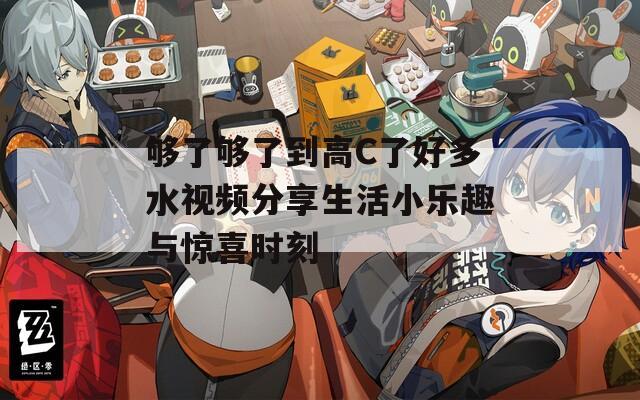 够了够了到高C了好多水视频分享生活小乐趣与惊喜时刻