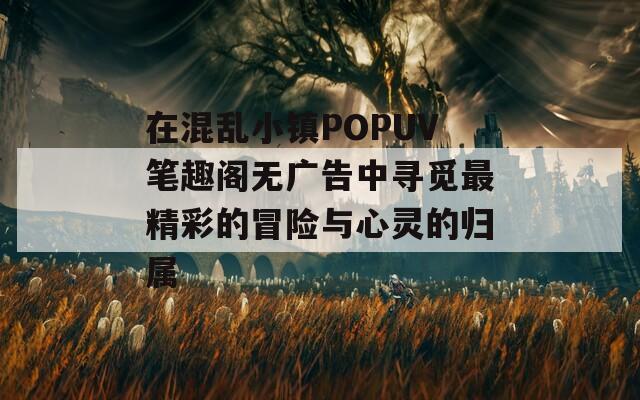 在混乱小镇POPUV笔趣阁无广告中寻觅最精彩的冒险与心灵的归属