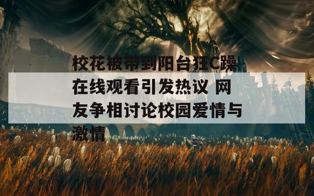 校花被带到阳台狂C躁在线观看引发热议 网友争相讨论校园爱情与激情