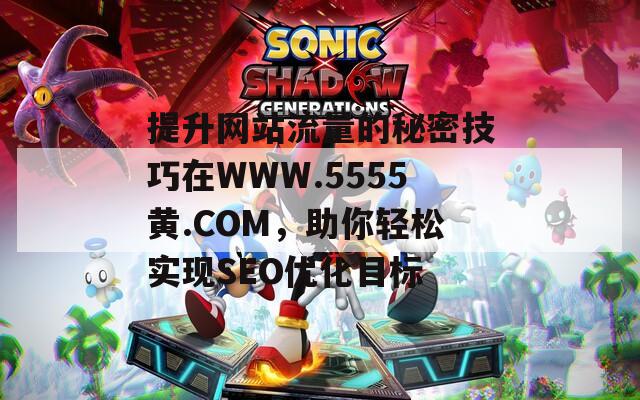 提升网站流量的秘密技巧在WWW.5555黄.COM，助你轻松实现SEO优化目标