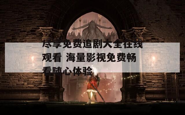 尽享免费追剧大全在线观看 海量影视免费畅看随心体验